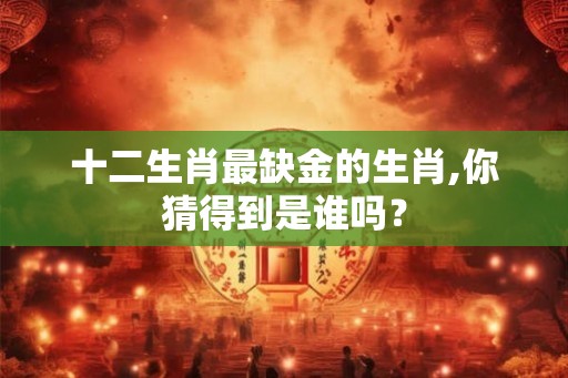 十二生肖最缺金的生肖,你猜得到是谁吗？