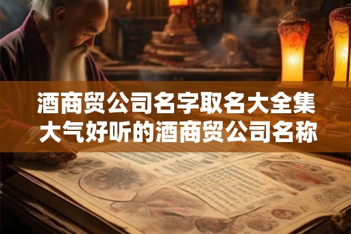酒商贸公司名字取名大全集 大气好听的酒商贸公司名称