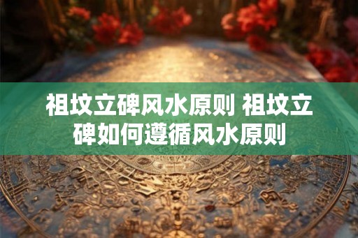 祖坟立碑风水原则 祖坟立碑如何遵循风水原则