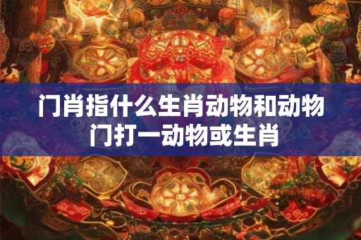 门肖指什么生肖动物和动物 门打一动物或生肖
