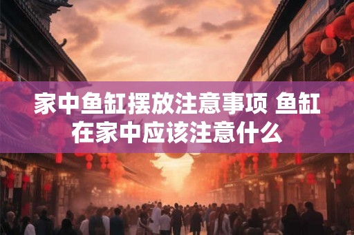 家中鱼缸摆放注意事项 鱼缸在家中应该注意什么
