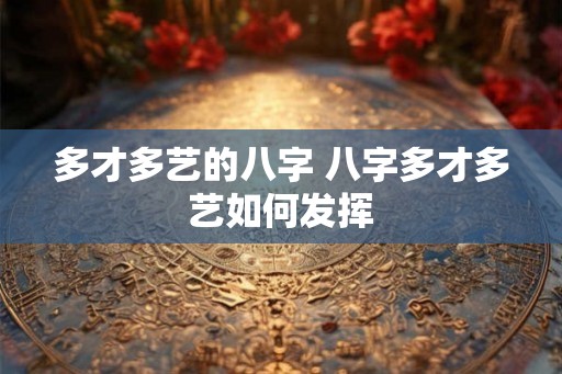 多才多艺的八字 八字多才多艺如何发挥
