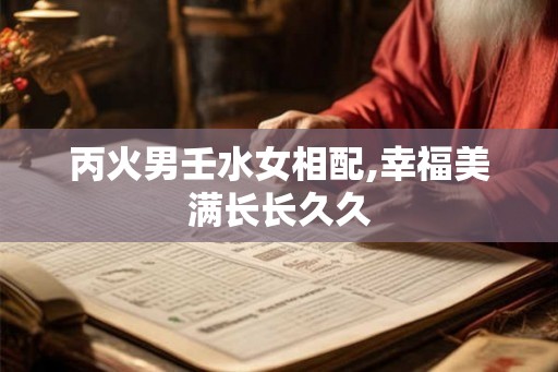 丙火男壬水女相配,幸福美满长长久久