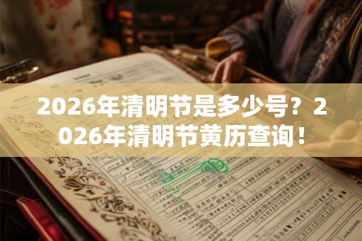 2026年清明节是多少号?2026年清明节黄历查询! 2026年清明节是多少号?2026年清明节黄历查询!