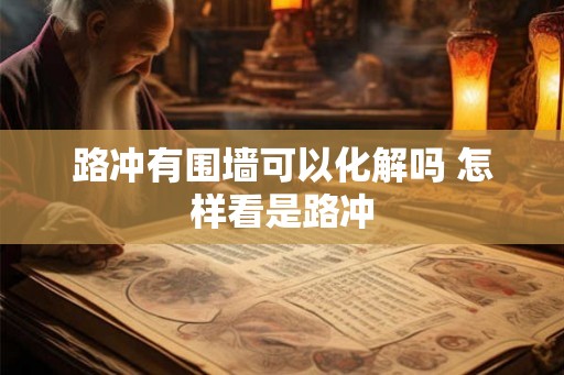 路冲有围墙可以化解吗 怎样看是路冲 路冲有围墙可以化解吗 怎样看是路冲