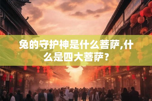 兔的守护神是什么菩萨,什么是四大菩萨？