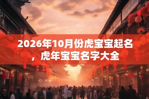 2026年10月份虎宝宝起名，虎年宝宝名字大全
