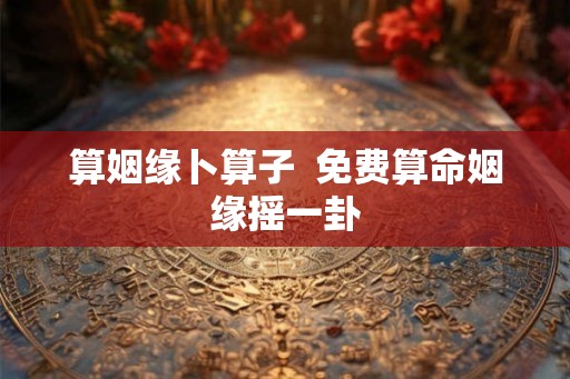 算姻缘卜算子  免费算命姻缘摇一卦