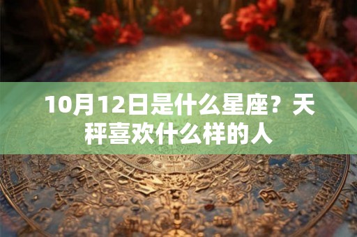 10月12日是什么星座？天秤喜欢什么样的人