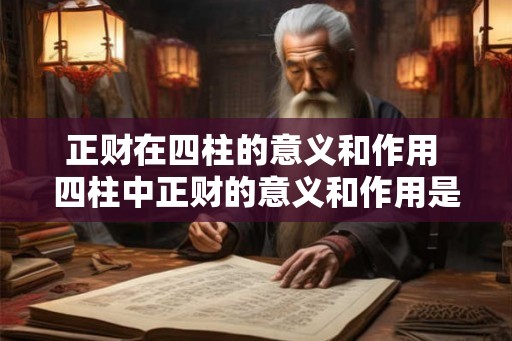 正财在四柱的意义和作用 四柱中正财的意义和作用是什么