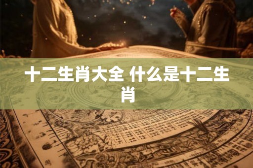 十二生肖大全 什么是十二生肖