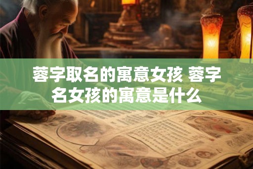 蓉字取名的寓意女孩 蓉字名女孩的寓意是什么 蓉字取名的寓意女孩 蓉字名女孩的寓意是什么