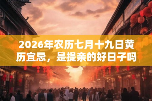 2026年农历七月十九日黄历宜忌，是提亲的好日子吗？