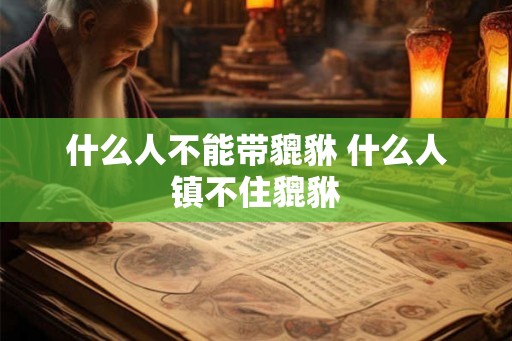 什么人不能带貔貅 什么人镇不住貔貅