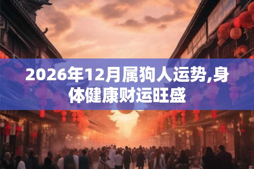 2026年12月属狗人运势,身体健康财运旺盛