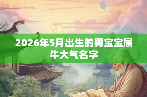2026年5月出生的男宝宝属牛大气名字
