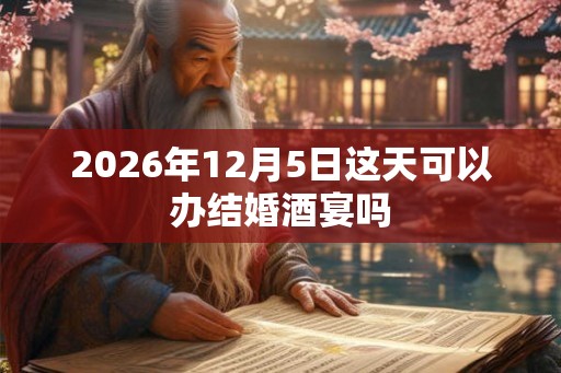 2026年12月5日这天可以办结婚酒宴吗