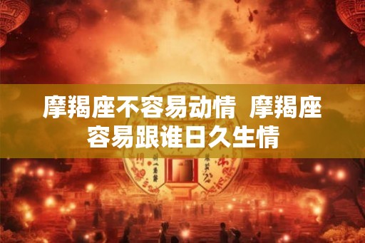 摩羯座不容易动情  摩羯座容易跟谁日久生情