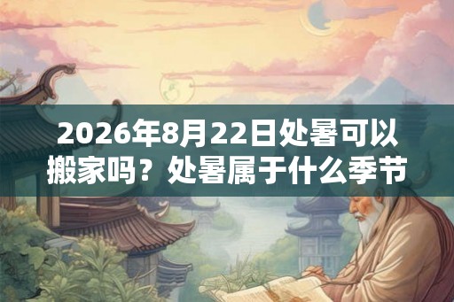 2026年8月22日处暑可以搬家吗?处暑属于什么季节? 2026年8月22日处暑可以搬家吗?处暑属于什么季节?