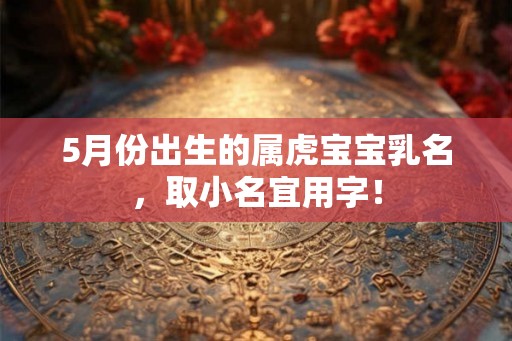 5月份出生的属虎宝宝乳名,取小名宜用字! 5月份出生的属虎宝宝乳名,取小名宜用字!