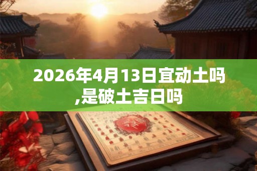 2026年4月13日宜动土吗,是破土吉日吗