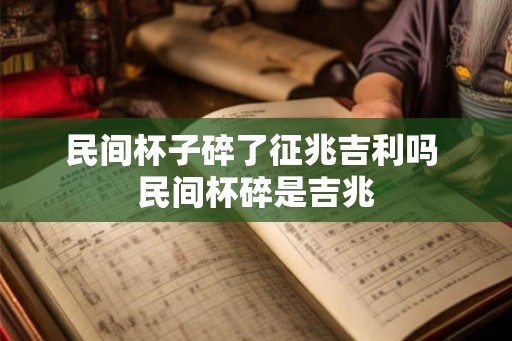 民间杯子碎了征兆吉利吗 民间杯碎是吉兆 民间杯子碎了征兆吉利吗 民间杯碎是吉兆