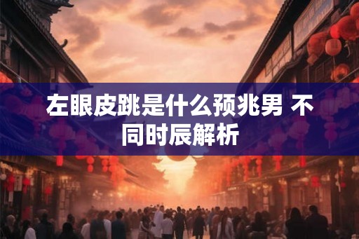 左眼皮跳是什么预兆男 不同时辰解析