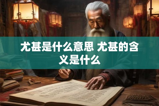尤甚是什么意思 尤甚的含义是什么