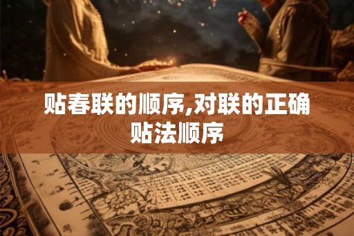 贴春联的顺序,对联的正确贴法顺序
