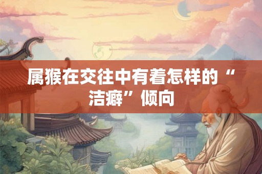 属猴在交往中有着怎样的“洁癖”倾向