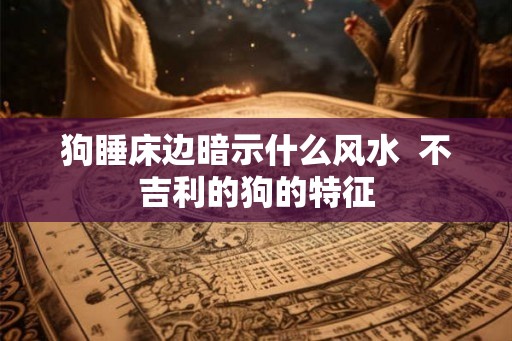 狗睡床边暗示什么风水  不吉利的狗的特征