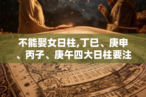 不能娶女日柱,丁巳、庚申、丙子、庚午四大日柱要注意 不能娶女日柱,丁巳、庚申、丙子、庚午四大日柱要注意