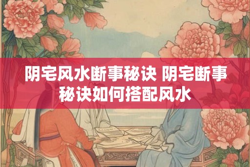 阴宅风水断事秘诀 阴宅断事秘诀如何搭配风水