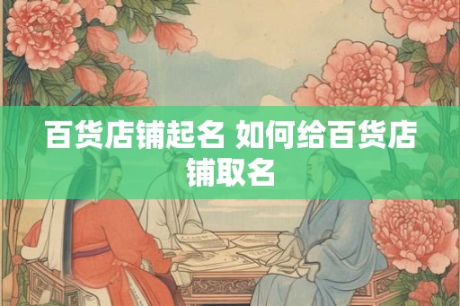 百货店铺起名 如何给百货店铺取名 百货店铺起名 如何给百货店铺取名