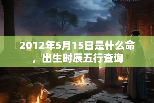 2012年5月15日是什么命,出生时辰五行查询 2012年5月15日是什么命,出生时辰五行查询