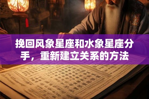 挽回风象星座和水象星座分手，重新建立关系的方法