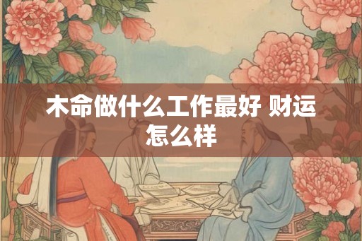 木命做什么工作最好 财运怎么样 木命做什么工作最好 财运怎么样