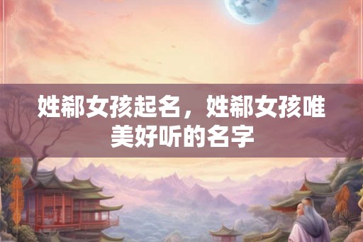 姓郗女孩起名，姓郗女孩唯美好听的名字