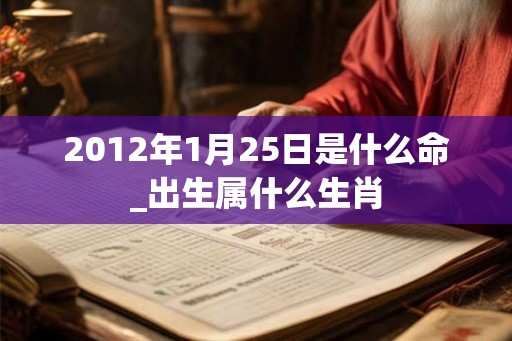 2012年1月25日是什么命_出生属什么生肖 2012年1月25日是什么命_出生属什么生肖