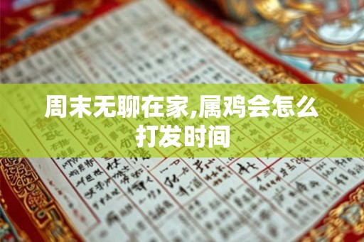 周末无聊在家,属鸡会怎么打发时间