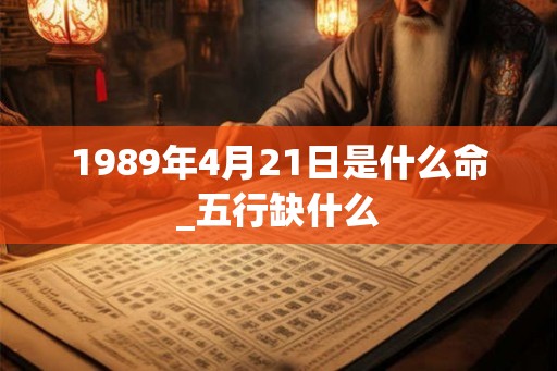 1989年4月21日是什么命_五行缺什么