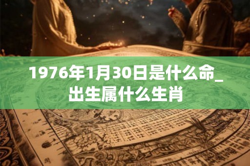 1976年1月30日是什么命_出生属什么生肖