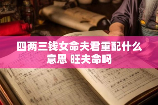 四两三钱女命夫君重配什么意思 旺夫命吗 四两三钱女命夫君重配什么意思 旺夫命吗
