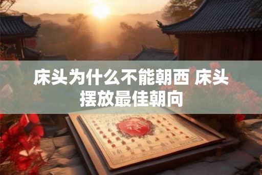 床头为什么不能朝西 床头摆放最佳朝向 床头为什么不能朝西 床头摆放最佳朝向
