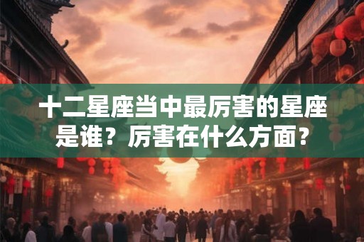 十二星座当中最厉害的星座是谁？厉害在什么方面？