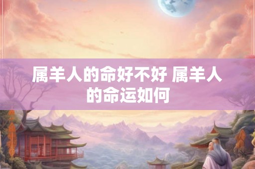 属羊人的命好不好 属羊人的命运如何
