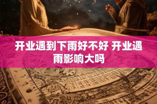 开业遇到下雨好不好 开业遇雨影响大吗
