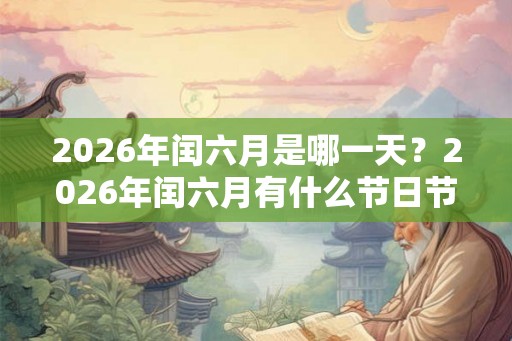 2026年闰六月是哪一天?2026年闰六月有什么节日节气? 2026年闰六月是哪一天?2026年闰六月有什么节日节气?