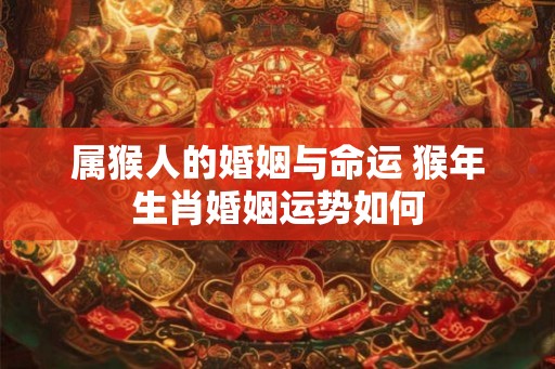 属猴人的婚姻与命运 猴年生肖婚姻运势如何