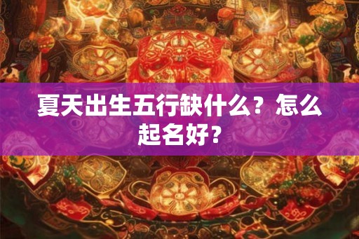 夏天出生五行缺什么？怎么起名好？